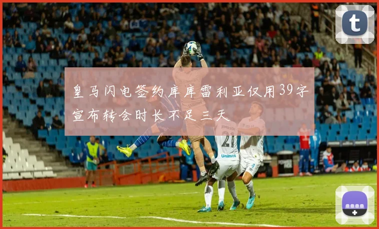 皇马闪电签约库库雷利亚仅用39字宣布转会时长不足三天