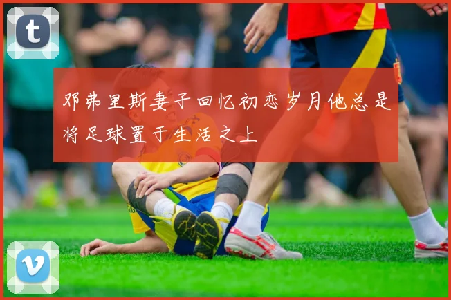 邓弗里斯妻子回忆初恋岁月他总是将足球置于生活之上