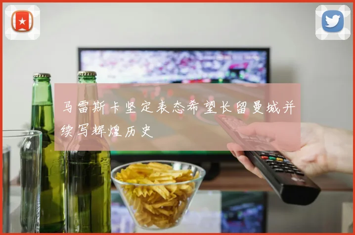 马雷斯卡坚定表态希望长留曼城并续写辉煌历史