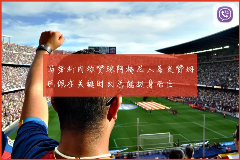 马努科内称赞琼阿梅尼人善良赞姆巴佩在关键时刻总能挺身而出