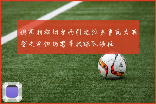 德塞利称切尔西引进拉克鲁瓦为明智之举但仍需寻找球队领袖