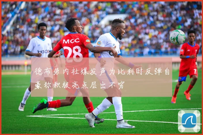 德布劳内社媒发声为比利时反弹自豪称积极亮点层出不穷