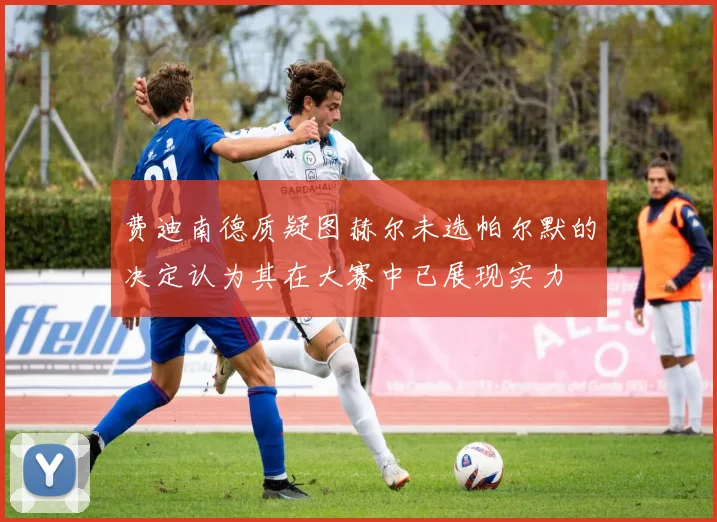 费迪南德质疑图赫尔未选帕尔默的决定认为其在大赛中已展现实力