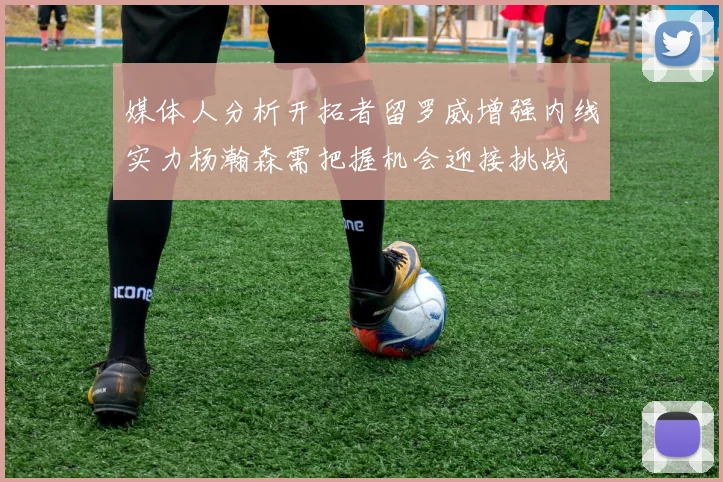 媒体人分析开拓者留罗威增强内线实力杨瀚森需把握机会迎接挑战
