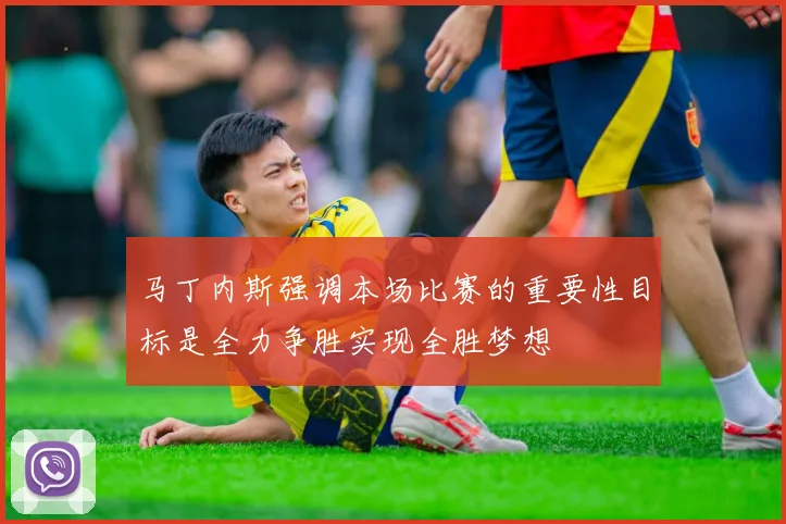 马丁内斯强调本场比赛的重要性目标是全力争胜实现全胜梦想