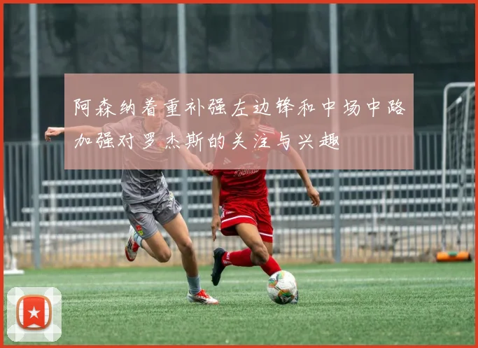 阿森纳着重补强左边锋和中场中路加强对罗杰斯的关注与兴趣