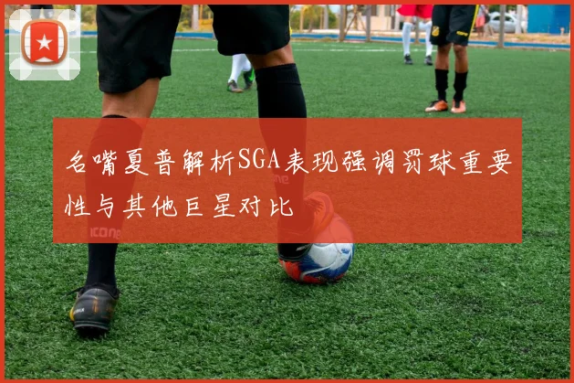 名嘴夏普解析SGA表现强调罚球重要性与其他巨星对比