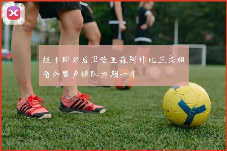 纽卡斯尔后卫哈里森阿什比正式租借加盟卢顿队为期一年