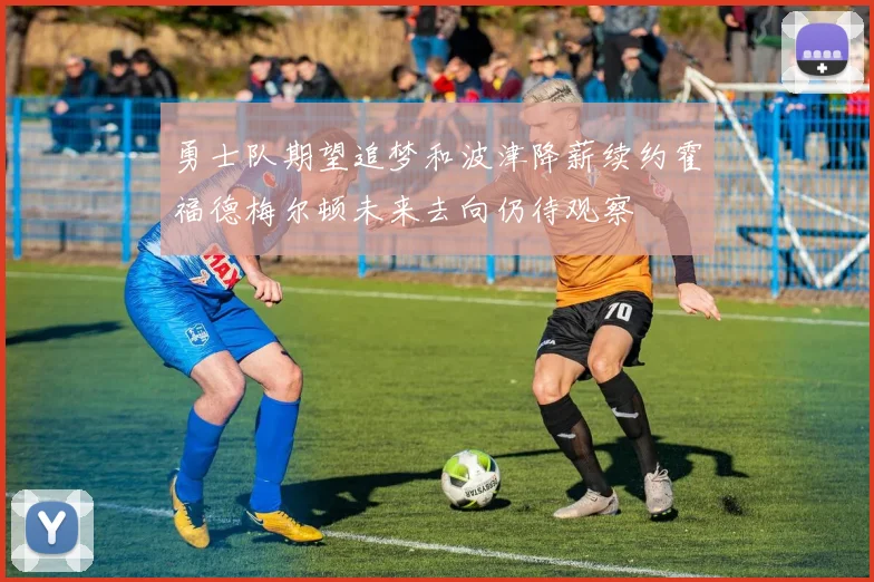 勇士队期望追梦和波津降薪续约霍福德梅尔顿未来去向仍待观察