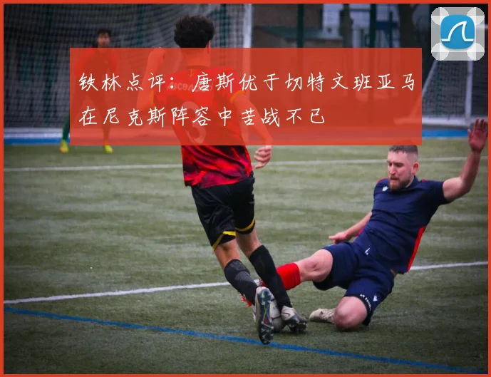 铁林点评：唐斯优于切特文班亚马在尼克斯阵容中苦战不已