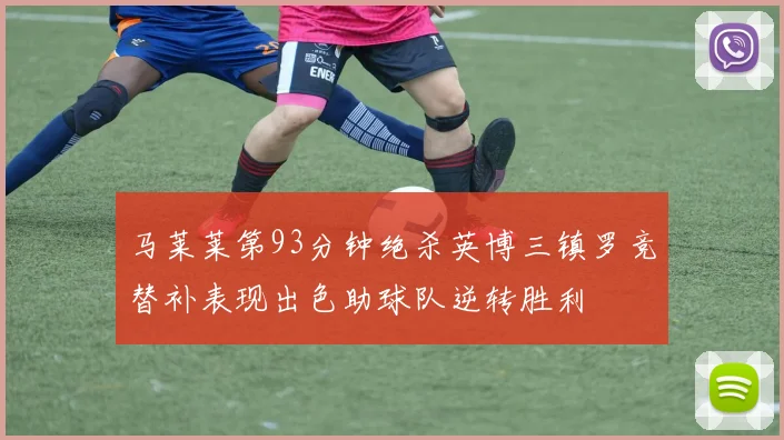 马莱莱第93分钟绝杀英博三镇罗竞替补表现出色助球队逆转胜利